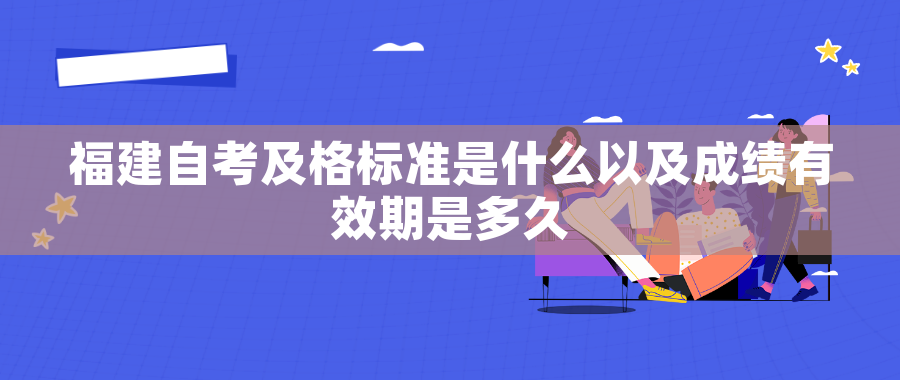 福建自考及格标准是什么以及成绩有效期是多久